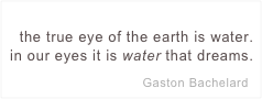 
the true eye of the earth is water.
in our eyes it is water that dreams.

                                  Gaston Bachelard